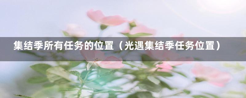 集结季所有任务的位置（光遇集结季任务位置）