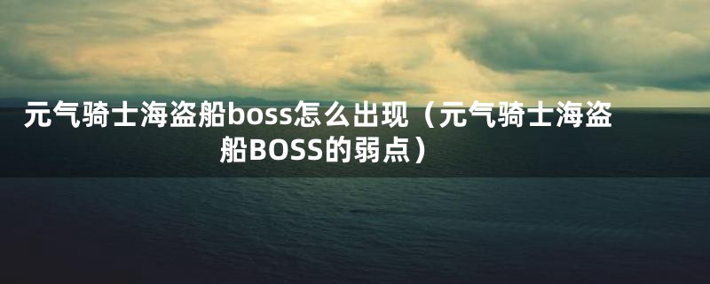 元气骑士海盗船boss怎么出现（元气骑士海盗船BOSS的弱点）