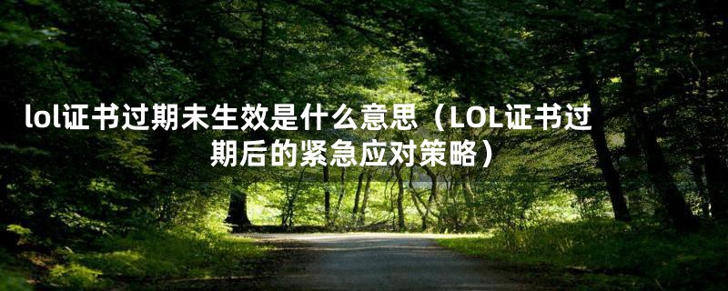 lol证书过期未生效是什么意思（LOL证书过期后的紧急应对策略）