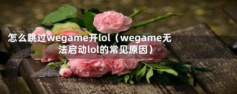 怎么跳过wegame开lol（wegame无法启动lol的常见原因）