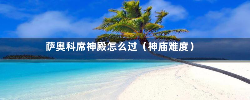 萨奥科席神殿怎么过（神庙难度）