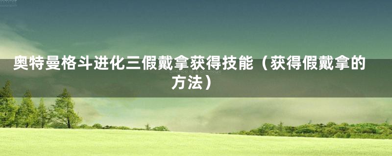 奥特曼格斗进化三假戴拿获得技能（获得假戴拿的方法）