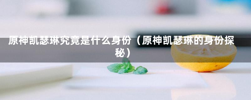 原神凯瑟琳究竟是什么身份（原神凯瑟琳的身份探秘）