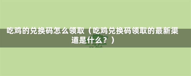 吃鸡的兑换码怎么领取（吃鸡兑换码领取的最新渠道是什么？）