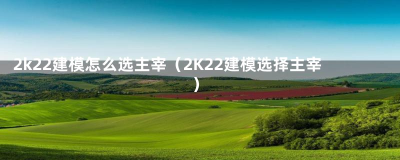 2k22建模怎么选主宰（2K22建模选择主宰）