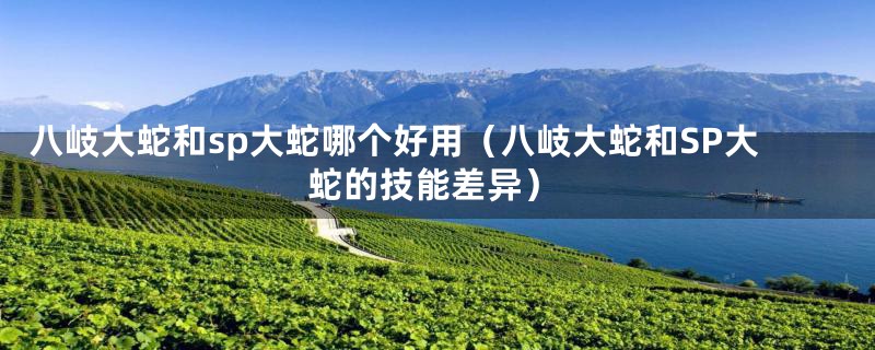 八岐大蛇和sp大蛇哪个好用（八岐大蛇和SP大蛇的技能差异）