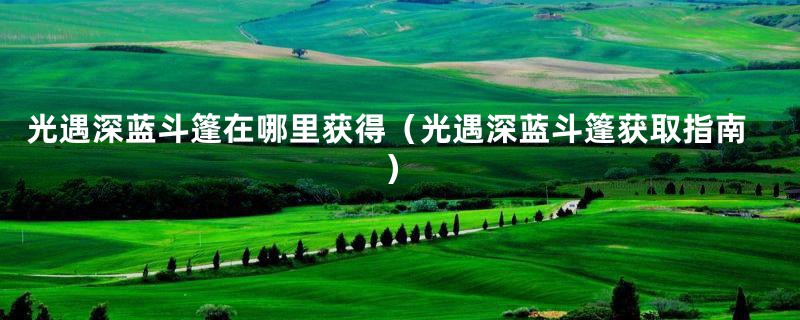 光遇深蓝斗篷在哪里获得（光遇深蓝斗篷获取指南）