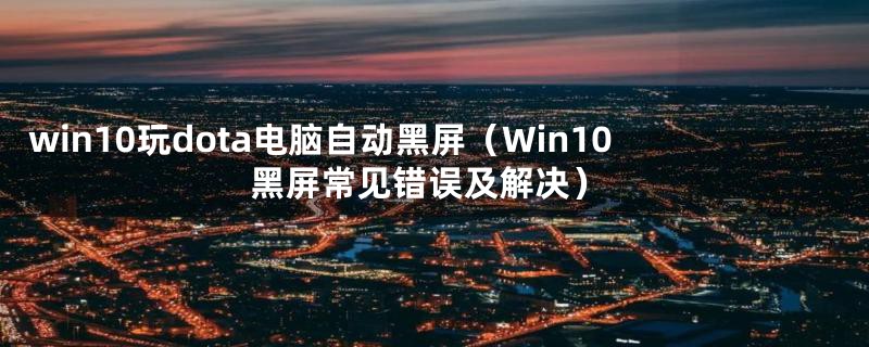 win10玩dota电脑自动黑屏（Win10黑屏常见错误及解决）