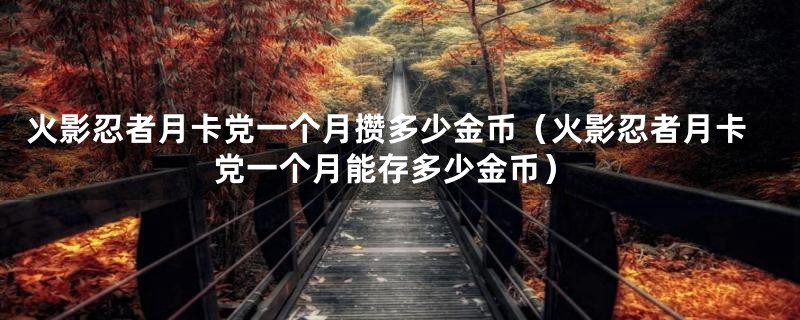 火影忍者月卡党一个月攒多少金币（火影忍者月卡党一个月能存多少金币）