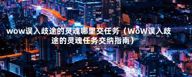 wow误入歧途的灵魂哪里交任务（WoW误入歧途的灵魂任务交纳指南）