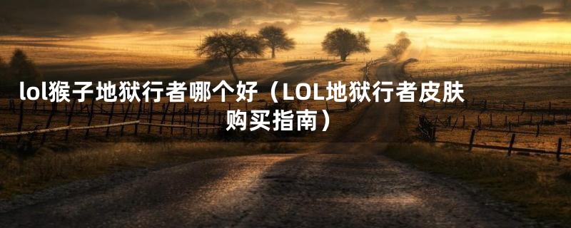 lol猴子地狱行者哪个好（LOL地狱行者皮肤购买指南）