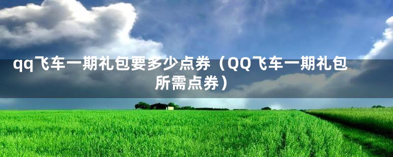 qq飞车一期礼包要多少点券（QQ飞车一期礼包所需点券）