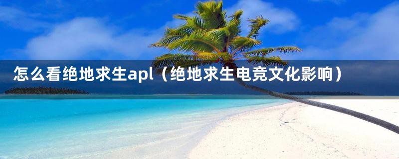 怎么看绝地求生apl（绝地求生电竞文化影响）