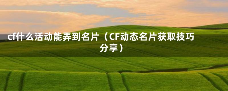 cf什么活动能弄到名片（CF动态名片获取技巧分享）