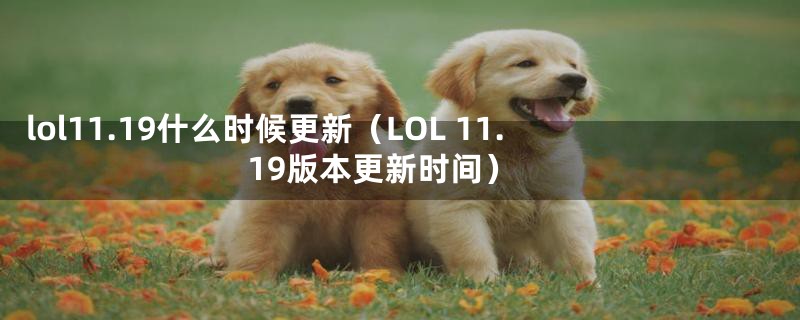 lol11.19什么时候更新（LOL 11.19版本更新时间）