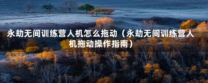 永劫无间训练营人机怎么拖动（永劫无间训练营人机拖动操作指南）