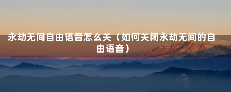 永劫无间自由语音怎么关（如何关闭永劫无间的自由语音）