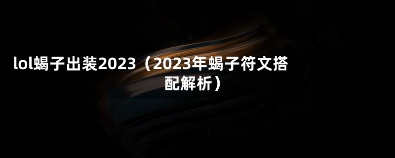 lol蝎子出装2023（2023年蝎子符文搭配解析）