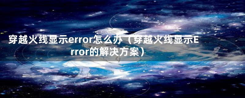 穿越火线显示error怎么办（穿越火线显示Error的解决方案）