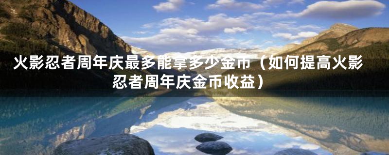 火影忍者周年庆最多能拿多少金币（如何提高火影忍者周年庆金币收益）