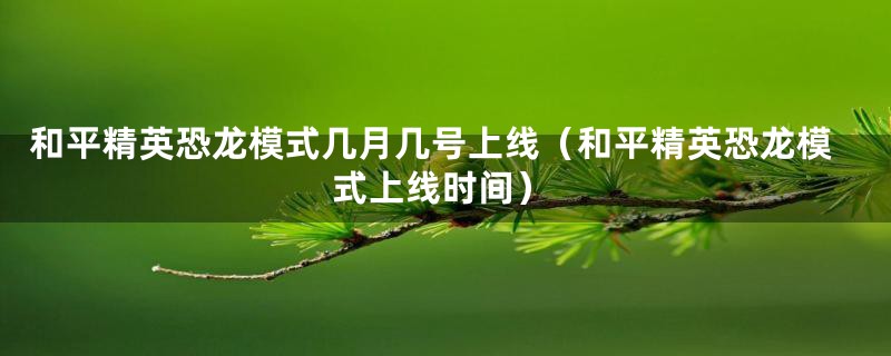 和平精英恐龙模式几月几号上线（和平精英恐龙模式上线时间）