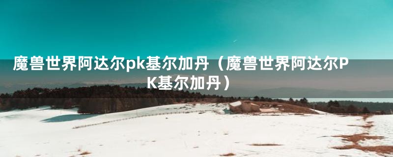 魔兽世界阿达尔pk基尔加丹（魔兽世界阿达尔PK基尔加丹）