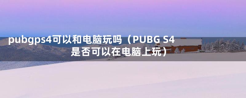 pubgps4可以和电脑玩吗（PUBG S4是否可以在电脑上玩）