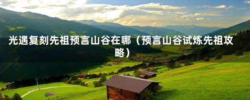 光遇复刻先祖预言山谷在哪（预言山谷试炼先祖攻略）