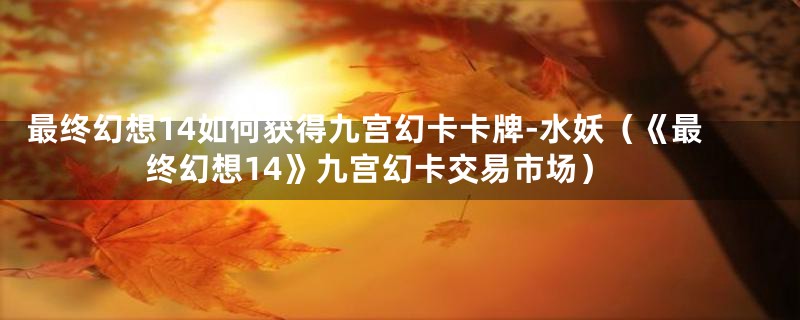 最终幻想14如何获得九宫幻卡卡牌-水妖（《最终幻想14》九宫幻卡交易市场）