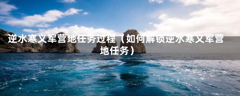 逆水寒义军营地任务过程（如何解锁逆水寒义军营地任务）