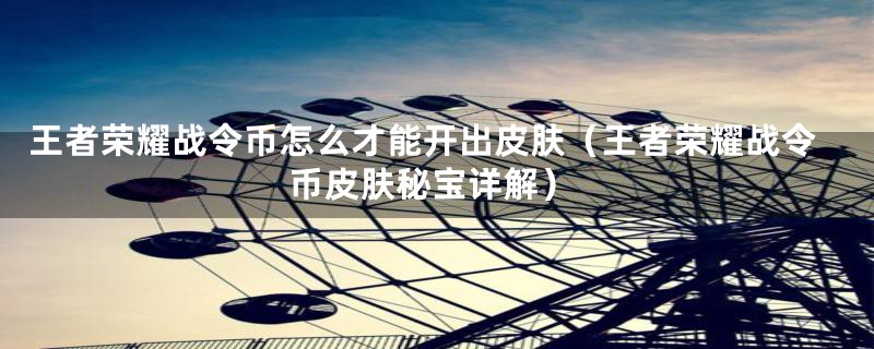 王者荣耀战令币怎么才能开出皮肤（王者荣耀战令币皮肤秘宝详解）