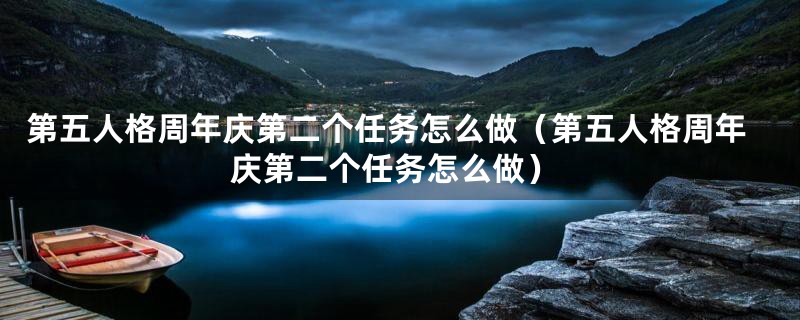 第五人格周年庆第二个任务怎么做（第五人格周年庆第二个任务怎么做）