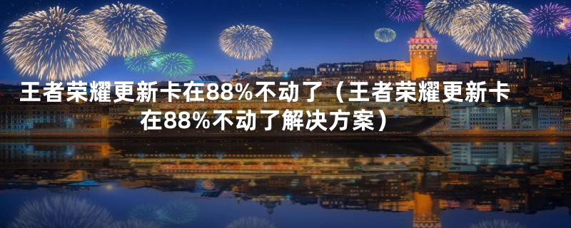 王者荣耀更新卡在88%不动了（王者荣耀更新卡在88%不动了解决方案）