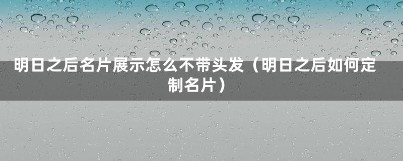 明日之后名片展示怎么不带头发（明日之后如何定制名片）