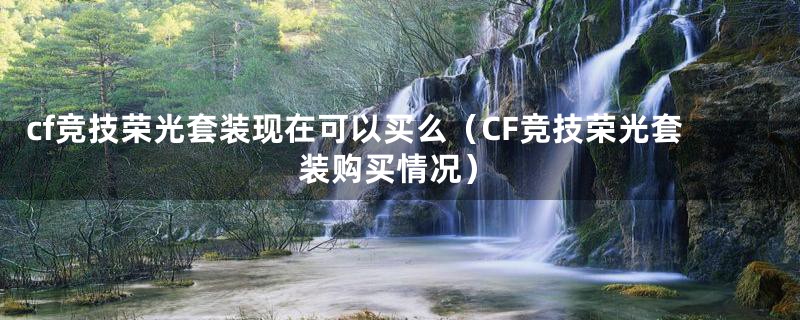 cf竞技荣光套装现在可以买么（CF竞技荣光套装购买情况）