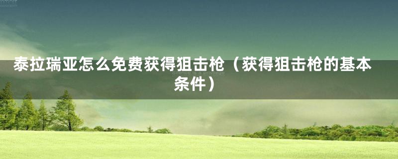 泰拉瑞亚怎么免费获得狙击枪（获得狙击枪的基本条件）