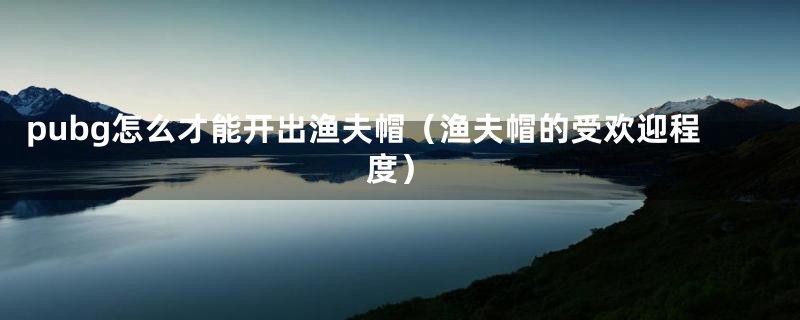 pubg怎么才能开出渔夫帽（渔夫帽的受欢迎程度）