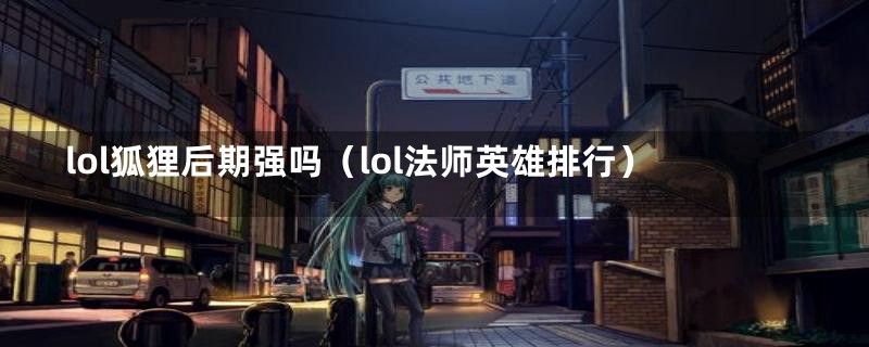 lol狐狸后期强吗（lol法师英雄排行）