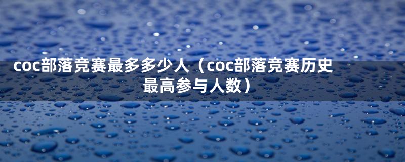 coc部落竞赛最多多少人（coc部落竞赛历史最高参与人数）