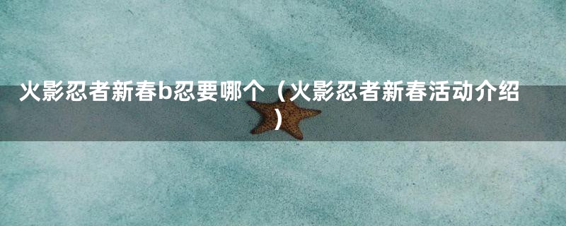 火影忍者新春b忍要哪个（火影忍者新春活动介绍）