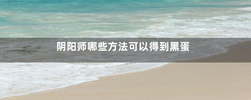 阴阳师哪些方法可以得到黑蛋