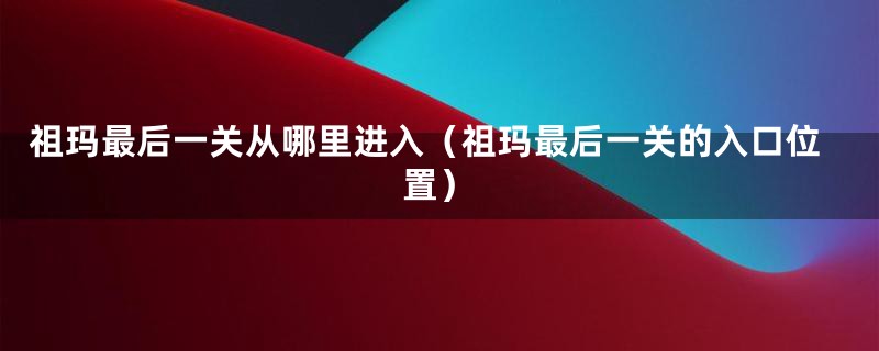 祖玛最后一关从哪里进入（祖玛最后一关的入口位置）