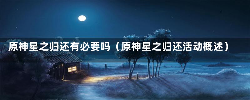 原神星之归还有必要吗（原神星之归还活动概述）