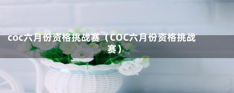 coc六月份资格挑战赛（COC六月份资格挑战赛）