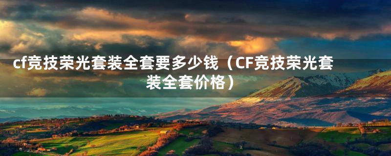 cf竞技荣光套装全套要多少钱（CF竞技荣光套装全套价格）