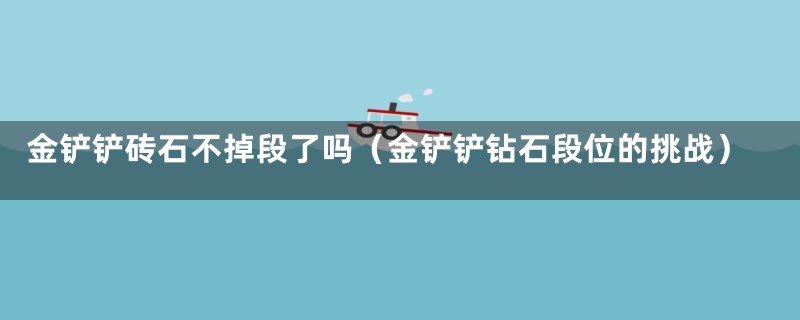 金铲铲砖石不掉段了吗（金铲铲钻石段位的挑战）