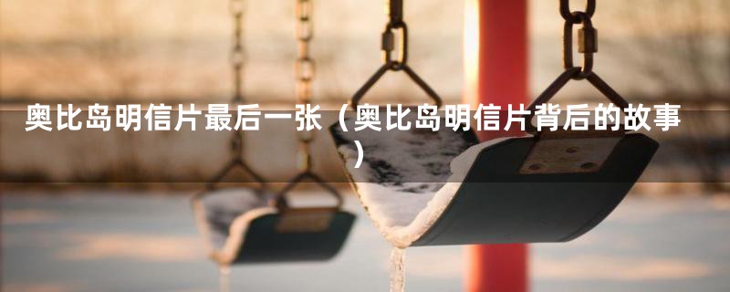 奥比岛明信片最后一张（奥比岛明信片背后的故事）