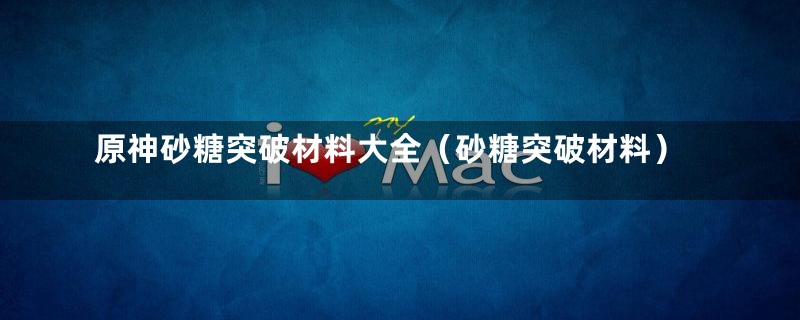 原神砂糖突破材料大全（砂糖突破材料）