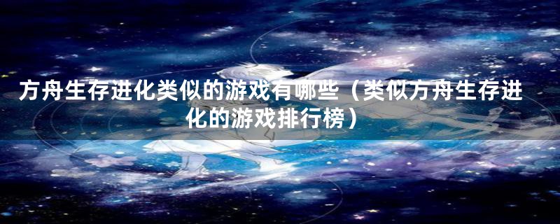 方舟生存进化类似的游戏有哪些（类似方舟生存进化的游戏排行榜）