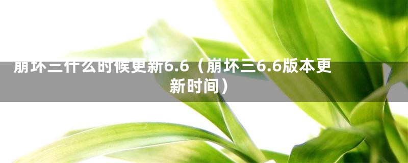 崩坏三什么时候更新6.6（崩坏三6.6版本更新时间）